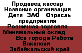 Продавец-кассир › Название организации ­ Дети, ЗАО › Отрасль предприятия ­ Розничная торговля › Минимальный оклад ­ 27 000 - Все города Работа » Вакансии   . Забайкальский край,Чита г.